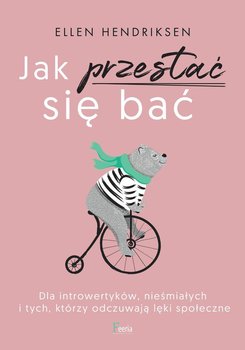 Jak przestać się bać. Dla introwertyków, nieśmiałych i tych, którzy odczuwają lęki społeczne - Hendriksen Ellen