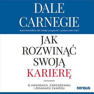 Jak rozwinąć swoją karierę. O awansach, zarządzaniu i zmianach zawodu - Carnegie Dale