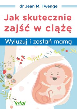 Jak skutecznie zajść w ciążę. Wyluzuj i zostań mamą - Twenge Jean M.