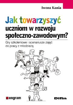 Jak Towarzyszyć Uczniom w Rozwoju Społeczno-Zawodowym? Gry Szkoleniowe i Scenariusze Zajęć do Pracy z Młodzieżą - Kania Iwona