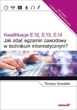 Jak zdać egzamin zawodowy w technikum informatycznym? Kwalifikacje E.12, E.13, E.14 - Kowalski Tomasz