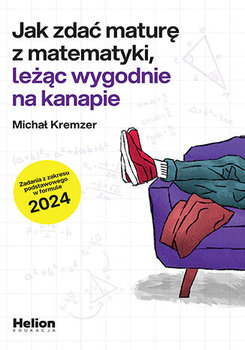 Jak zdać maturę z matematyki leżąc wygodnie na kanapie. Zadania z zakresu podstawowego w formule 2024 - Kremzer Michał
