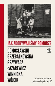 Jak zdobywaliśmy Pomorze - ebook EPUB - Wójcik Michał, Domosławski Artur, Winnicka Ewa, Łazarewicz Cezary, Grzywacz Marta, Grzebałkowska Magdalena