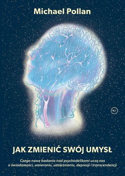Jak zmienić swój umysł. Czego nowe badania nad psychodelikami uczą nas o świadomości, umieraniu, uzależnieniu, depresji i transcendencji - Pollan Michael