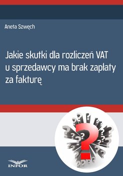 Jakie skutki dla rozliczeń VAT u sprzedawcy ma brak zapłaty za fakturę - Szwęch Aneta