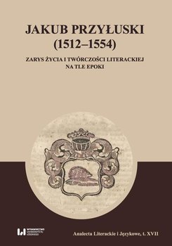 Jakub Przyłuski (1512–1554). Zarys życia i twórczości literackiej na tle epoki - Kuran Michał, Wichowa Maria