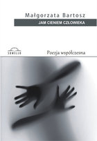 Jam cieniem człowieka. Poezja współczesna Bartosz Małgorzata