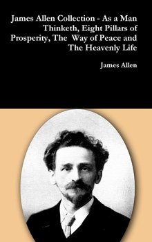 James Allen Collection - As a Man Thinketh, Eight Pillars of Prosperity, The Way of Peace and The Heavenly Life - Allen James