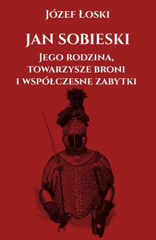 Jan Sobieski, jego rodzina, towarzysze broni i współczesne zabytki  - Łoski Józef