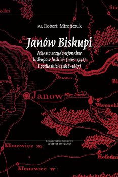 Janów Biskupi. Miasto rezydencjonalne biskupów łuckich (1465-1796) i podlaskich (1818-1867) - Mirończuk Robert