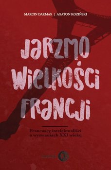 Jarzmo wielkości Francji. Francuscy intelektualiści o wyzwaniach XXI wieku - Darmas Marcin, Koziński Agaton