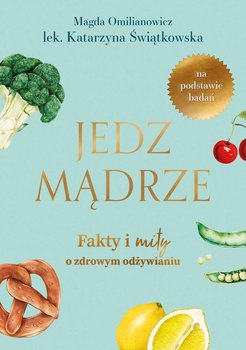 Jedz mądrze. Fakty i mity o zdrowym odżywianiu - Omilianowicz Magda, Świątkiewicz Katarzyna