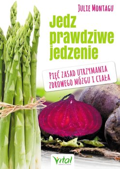 Jedz prawdziwe jedzenie. Pięć zasad utrzymania zdrowego mózgu i ciała - Montagu Julie