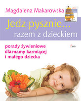 Jedz pysznie... razem z dzieckiem. Porady żywieniowe dla mamy karmiącej i małego dziecka Makarowska Magdalena
