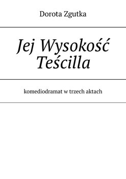 Jej Wysokość Teścilla. Komediodramat w trzech aktach - Zgutka Dorota