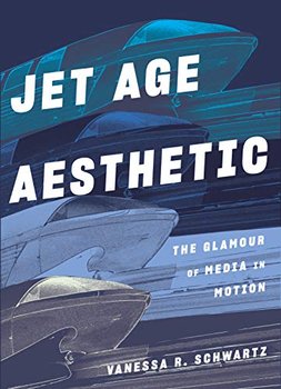 Jet Age Aesthetic: The Glamour of Media in Motion - Vanessa R. Schwartz