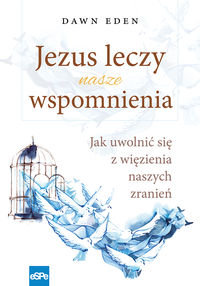 Jezus leczy nasze wspomnienia. Jak uwolnić się z więzienia naszych zranień - Dawn Eden