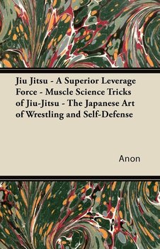 Jiu Jitsu - A Superior Leverage Force - Muscle Science Tricks of Jiu-Jitsu - The Japanese Art of Wrestling and Self-Defense - Anon