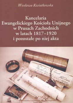 Kancelaria Ewangelickiego Kościoła Unijnego w Prusach Zachodnich w Latach 1817-1920 i Pozostałe po Niej Akta - Kwiatkowska Wiesława