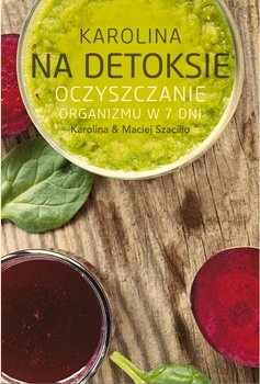 Karolina na detoksie. Oczyszczanie organizmu w 7 dni - Szaciłło Karolina, Szaciłło Maciej