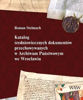 Katalog średniowiecznych dokumentów przechowywanych w archiwum państwowym we Wrocławiu - Stelmach Roman