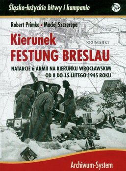 Kierunek Festung Breslau. Natarcie 6 Armii na Wrocław w lutym 1945 roku - Primke Robert, Szczerepa Maciej