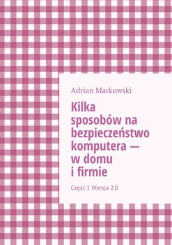Kilka sposobów na bezpieczeństwo komputera - w domu i firmie - Markowski Adrian