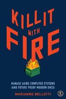 Kill It With Fire: Managing Aging Computer Systems (And Future Proof Modern Ones) Marriane Bellotti