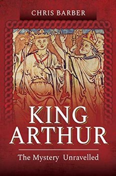 King Arthur: The Mystery Unravelled - Barber Chris