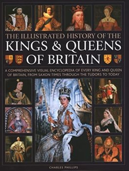 Kings and Queens of Britain, Illustrated History of: A visual encyclopedia of every king and queen of Britain, from Saxon times through the Tudors and Stuarts to today - Charles Phillips