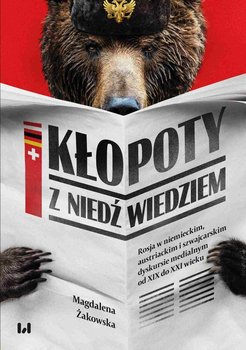 Kłopoty z niedźwiedziem. Rosja w niemieckim, austriackim i szwajcarskim dyskursie medialnym od XIX do XXI wieku - Żakowska Magdalena