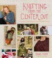 Knitting from the Center Out: An Introduction to Revolutionary Knitting with 28 Modern Projects - Yuhas Daniel