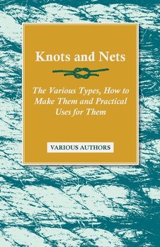 Knots and Nets - The Various Types, How to Make them and Practical Uses for them - Various