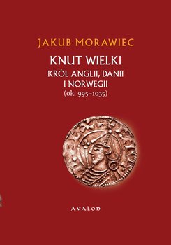 Knut Wielki. Król Anglii, Danii i Norwegii (ok. 995-1035) - Morawiec Jakub