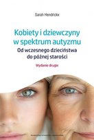 Kobiety i dziewczyny w spektrum autyzmu. Od wczesnego dzieciństwa do późnej starości Hendrickx Sarah