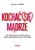 Kochać (się) mądrze. Jak uważność i współczucie mogą wspierać relacje intymne Wahl Julia E.