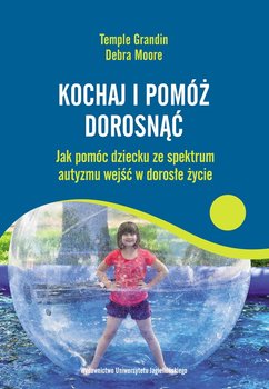 Kochaj i pomóż dorosnąć. Jak pomóc dziecku ze spektrum autyzmu wejść w dorosłe życie - Grandin Temple, Moore Debra