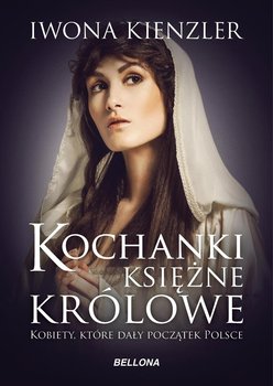 Kochanki, księżne, królowe. Kobiety, które dały początek Polsce - Kienzler Iwona