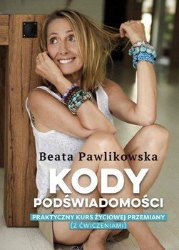 Kody podświadomości. Praktyczny kurs życiowej przemiany (z ćwiczeniami) - Pawlikowska Beata