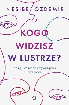 Kogo widzisz w lustrze? Jak się uwolnić od krzywdzących przekonań - Nesibe Ozdemir