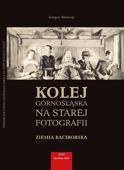 Kolej górnośląska na starej fotografii. Ziemia Raciborska - Wawoczny Grzegorz