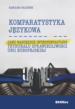 Komparatystyka językowa jako narzędzie interpretacyjne Trybunału Sprawiedliwości Unii Europejskiej - Paluszek Karolina