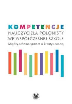 Kompetencje nauczyciela polonisty we współczesnej szkole. Między schematyzmem a kreatywnością - Opracowanie zbiorowe