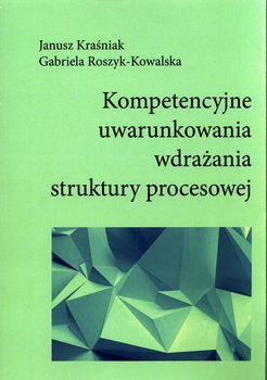 Kompetencyjne uwarunkowania wdrażania struktury procesowej - Kraśniak Janusz, Roszyk-Kowalska Gabriela