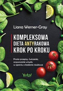 Kompleksowa dieta antyrakowa krok po kroku. Proste przepisy, ćwiczenia, oczyszczanie umysłu w oparciu o badania naukowe - Werner-Gray Liana