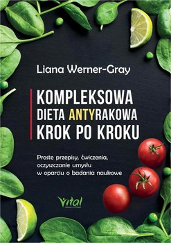 Kompleksowa dieta antyrakowa krok po kroku. Proste przepisy, ćwiczenia, oczyszczanie umysłu w oparciu o badania naukowe - Werner-Gray Liana