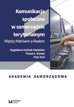 Komunikacja społeczna w samorządzie terytorialnym. Między Matrixem a Realem - Kalisiak-Mędelska Magdalena, Nowak Paweł A., Król Piotr