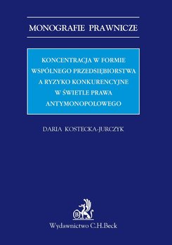 Koncentracja w formie wspólnego przedsiębiorstwa a ryzyko konkurencyjne w świetle prawa antymonopolowego - Kostecka-Jurczyk Daria