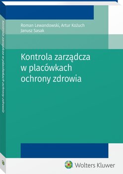 Kontrola zarządcza w placówkach ochrony zdrowia - Lewandowski Roman, Kożuch Artur, Sasak Janusz