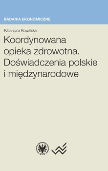 Koordynowana opieka zdrowotna. Doświadczenia polskie i międzynarodowe - Kowalska Katarzyna